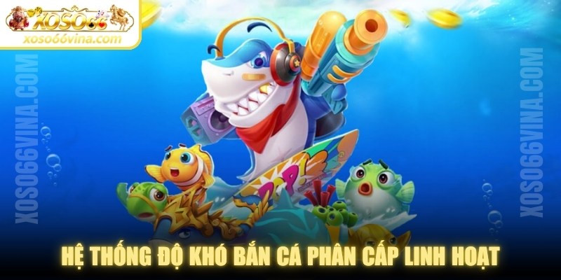 Hệ thống độ khó bắn cá phân cấp linh hoạt, không gây nhàm chán