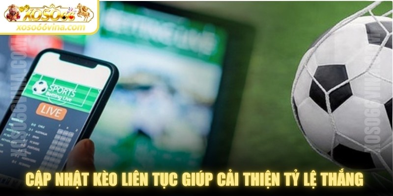 Cập nhật kèo liên tục giúp cải thiện tỷ lệ thắng khi đặt cược