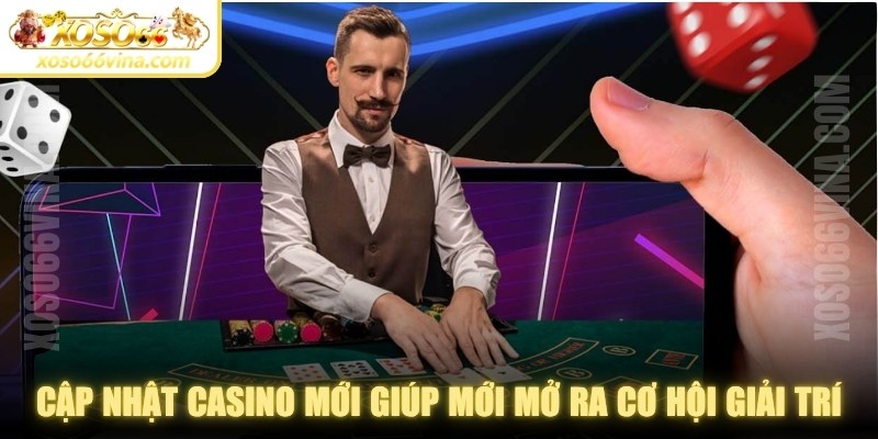Cập nhật casino mới giúp mới mở ra nhiều cơ hội giải trí