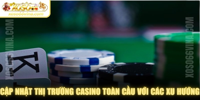 Cập nhật thị trường casino toàn cầu với các xu hướng mới nhất