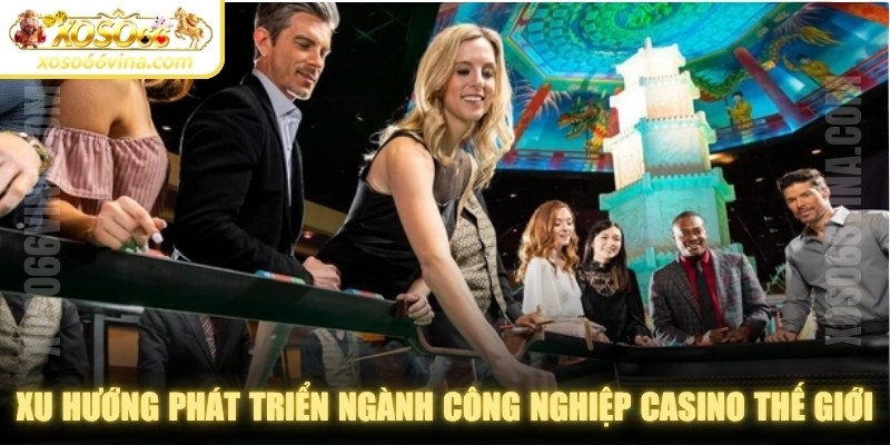 Xu hướng phát triển ngành công nghiệp casino Thế giới