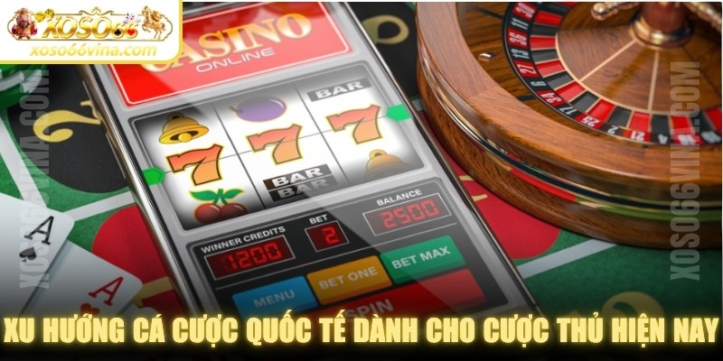 Xu hướng cá cược quốc tế dành cho cược thủ hiện nay 